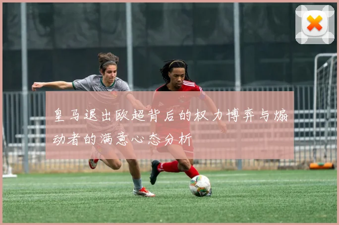 皇马退出欧超背后的权力博弈与煽动者的满意心态分析