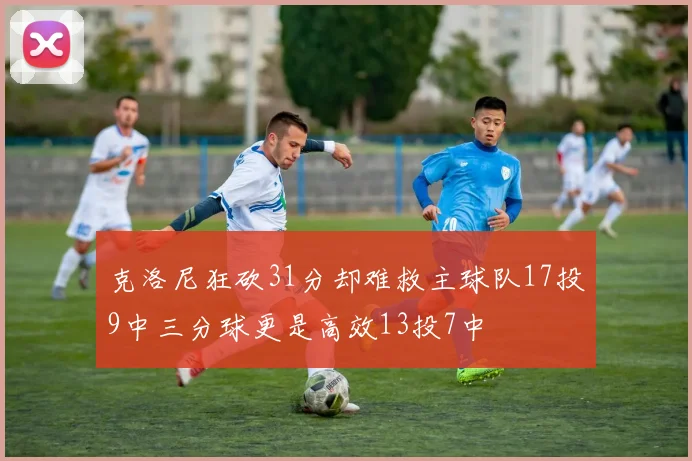 克洛尼狂砍31分却难救主球队17投9中三分球更是高效13投7中