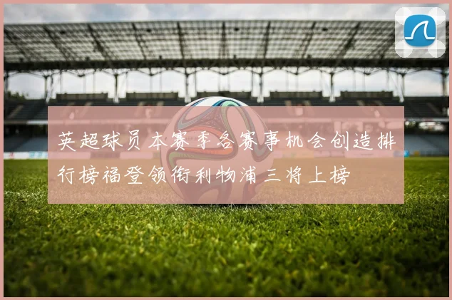 英超球员本赛季各赛事机会创造排行榜福登领衔利物浦三将上榜