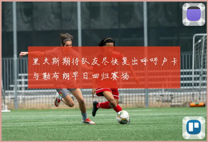 里夫斯期待队友尽快复出呼吁卢卡与勒布朗早日回归赛场
