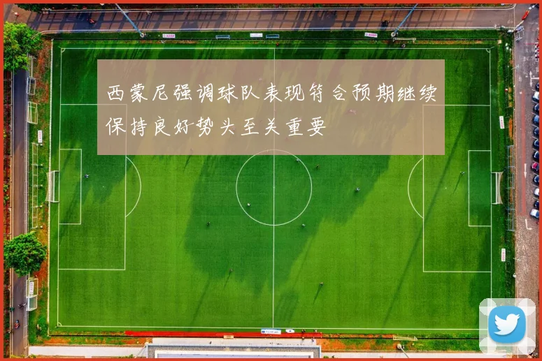 西蒙尼强调球队表现符合预期继续保持良好势头至关重要