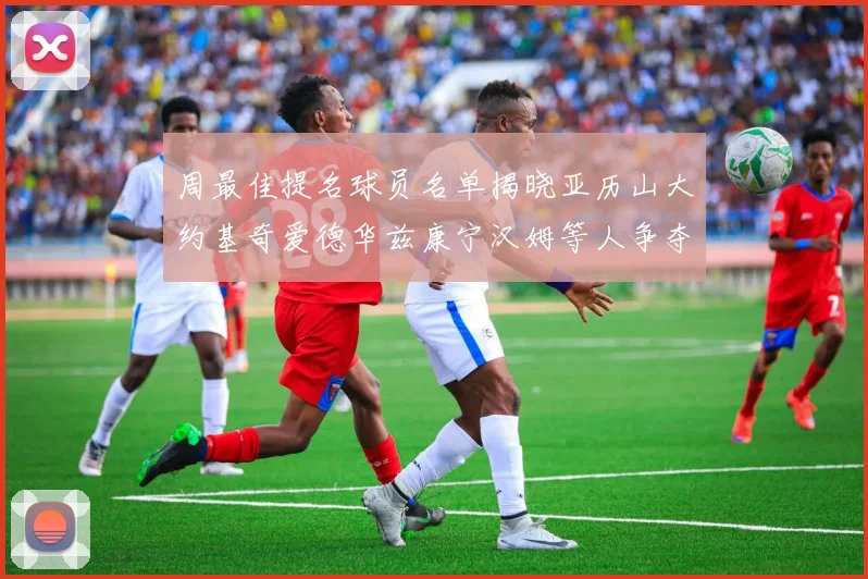 周最佳提名球员名单揭晓亚历山大约基奇爱德华兹康宁汉姆等人争夺荣誉