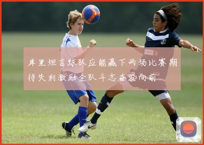 库里坦言球队应能赢下两场比赛期待失利激励全队斗志奋发向前