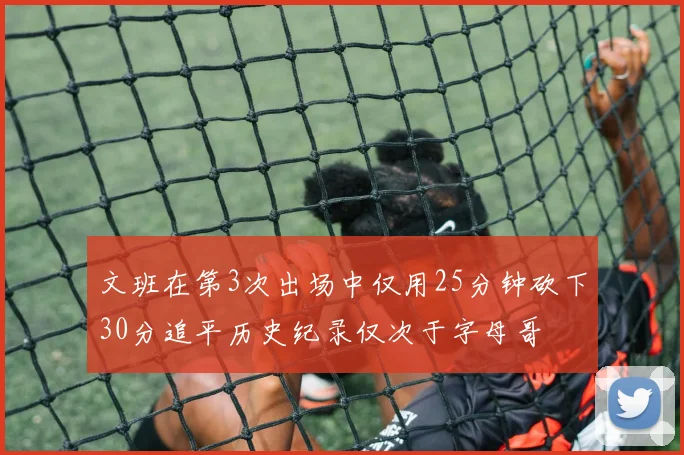 文班在第3次出场中仅用25分钟砍下30分追平历史纪录仅次于字母哥