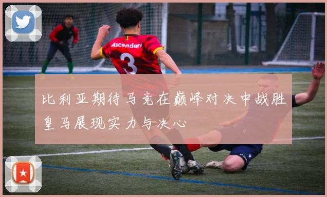 比利亚期待马竞在巅峰对决中战胜皇马展现实力与决心