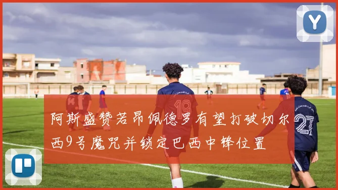 阿斯盛赞若昂佩德罗有望打破切尔西9号魔咒并锁定巴西中锋位置