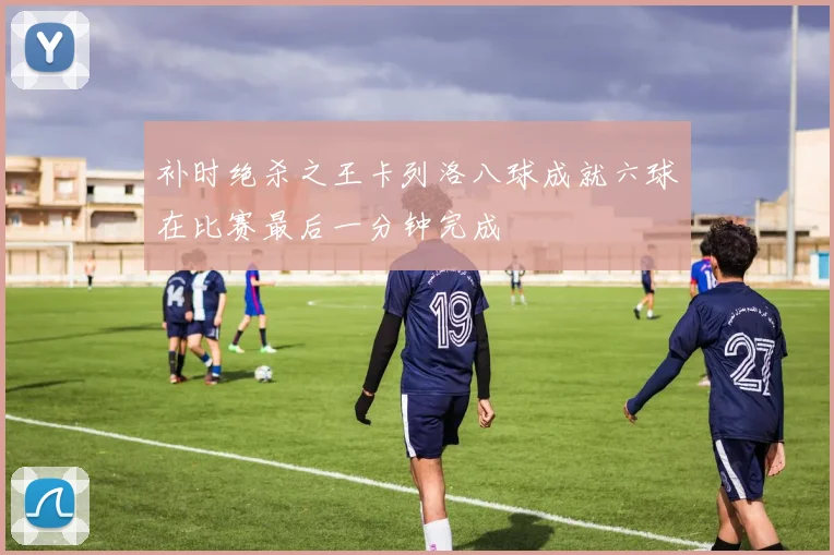 补时绝杀之王卡列洛八球成就六球在比赛最后一分钟完成