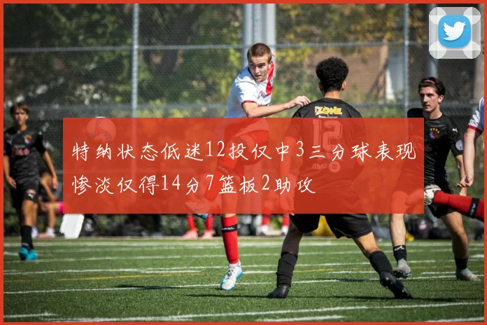 特纳状态低迷12投仅中3三分球表现惨淡仅得14分7篮板2助攻