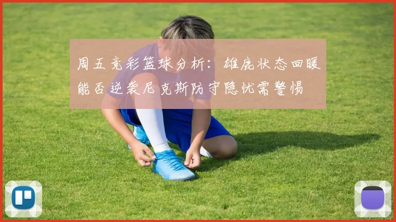 周五竞彩篮球分析：雄鹿状态回暖能否逆袭尼克斯防守隐忧需警惕