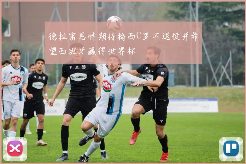 德拉富恩特期待梅西C罗不退役并希望西班牙赢得世界杯