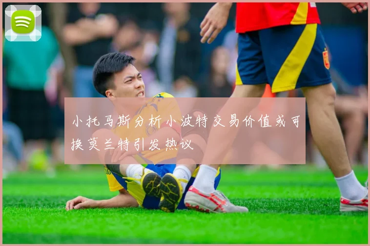 小托马斯分析小波特交易价值或可换莫兰特引发热议