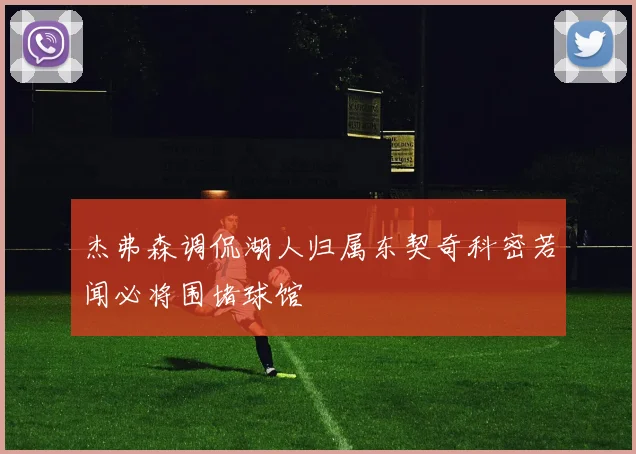 杰弗森调侃湖人归属东契奇科密若闻必将围堵球馆