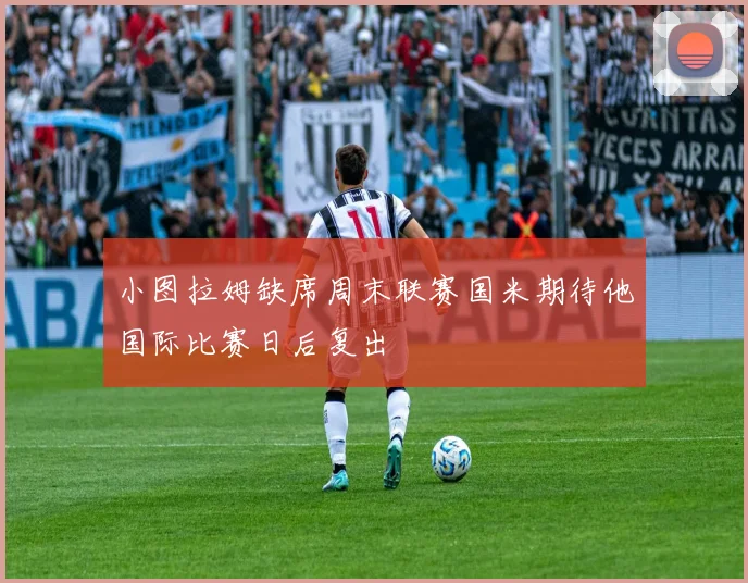 小图拉姆缺席周末联赛国米期待他国际比赛日后复出