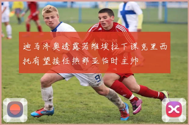 迪马济奥透露若维埃拉下课克里西托有望接任热那亚临时主帅