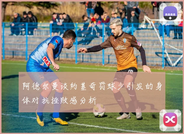 阿德尔曼谈约基奇罚球少引发的身体对抗挫败感分析