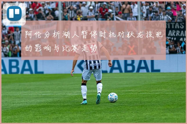 阿伦分析湖人暂停时机对狄龙技犯的影响与比赛走势