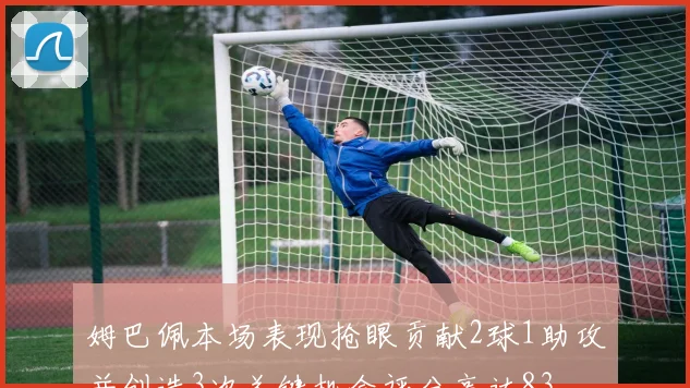 姆巴佩本场表现抢眼贡献2球1助攻并创造3次关键机会评分高达83