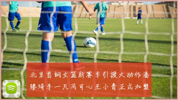 北京首钢女篮新赛季引援大动作潘臻琦李一凡冯可心王小青正式加盟