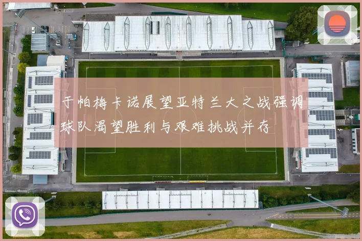 于帕梅卡诺展望亚特兰大之战强调球队渴望胜利与艰难挑战并存