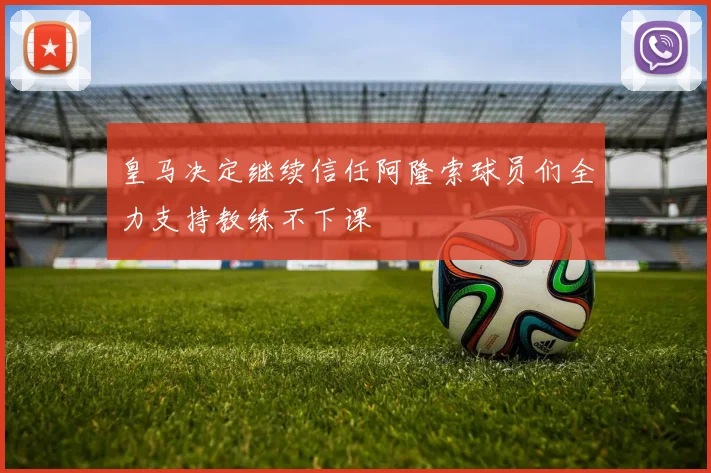 皇马决定继续信任阿隆索球员们全力支持教练不下课