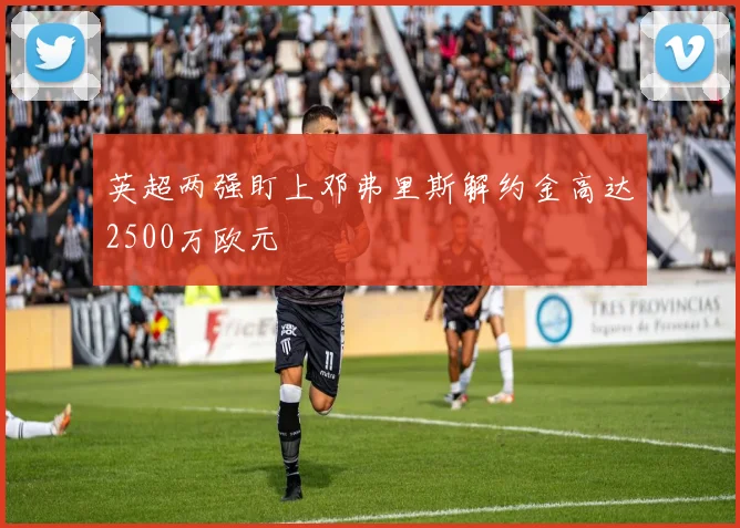 英超两强盯上邓弗里斯解约金高达2500万欧元