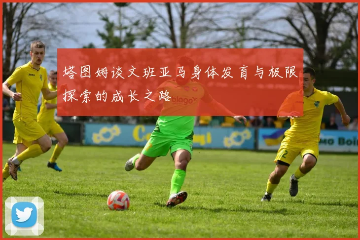 塔图姆谈文班亚马身体发育与极限探索的成长之路