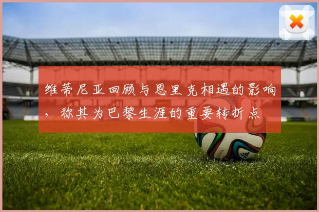 维蒂尼亚回顾与恩里克相遇的影响，称其为巴黎生涯的重要转折点