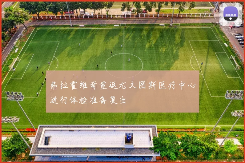 弗拉霍维奇重返尤文图斯医疗中心进行体检准备复出