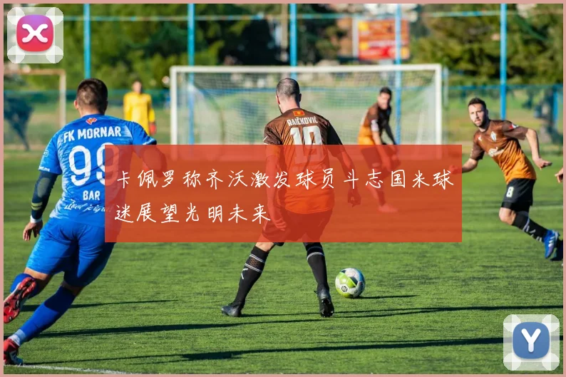 卡佩罗称齐沃激发球员斗志国米球迷展望光明未来