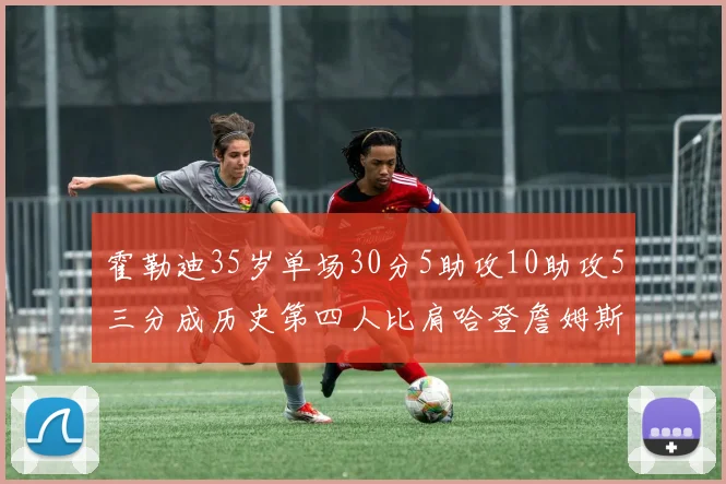 霍勒迪35岁单场30分5助攻10助攻5三分成历史第四人比肩哈登詹姆斯库里