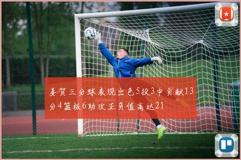 姜贺三分球表现出色5投3中贡献13分4篮板6助攻正负值高达21