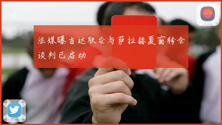 法媒曝吉达联合与萨拉赫夏窗转会谈判已启动
