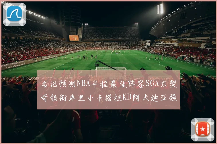 名记预测NBA半程最佳阵容SGA东契奇领衔库里小卡搭档KD阿夫迪亚强势入选