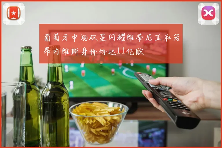 葡萄牙中场双星闪耀维蒂尼亚和若昂内维斯身价均达11亿欧