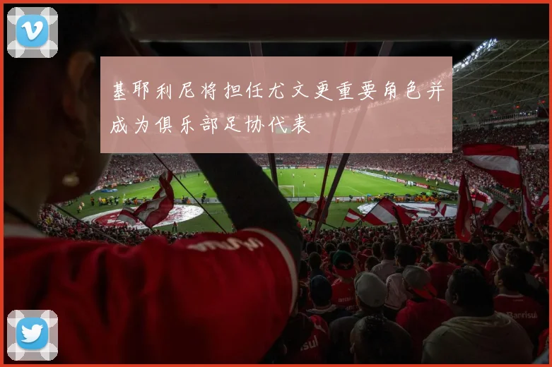基耶利尼将担任尤文更重要角色并成为俱乐部足协代表
