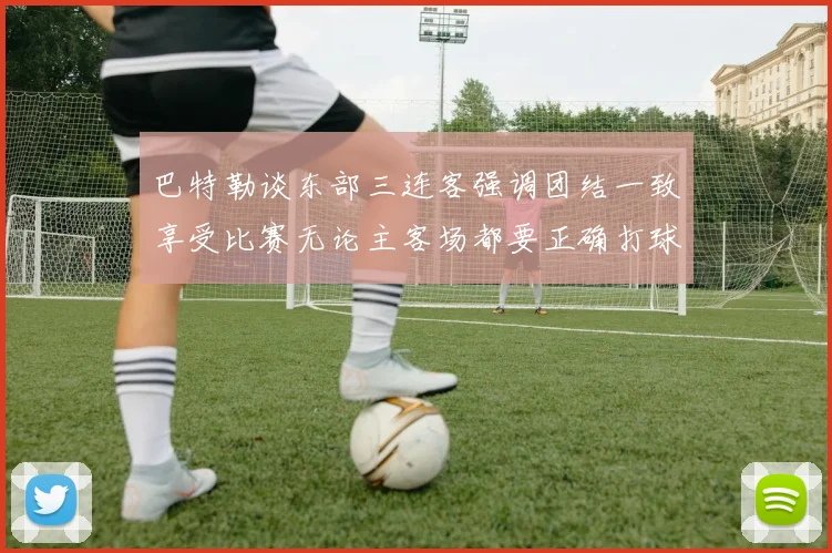 巴特勒谈东部三连客强调团结一致享受比赛无论主客场都要正确打球