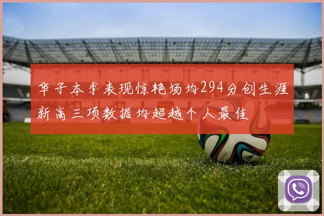 华子本季表现惊艳场均294分创生涯新高三项数据均超越个人最佳