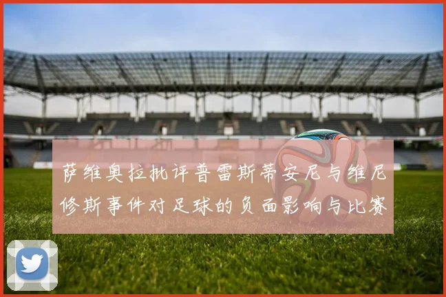 萨维奥拉批评普雷斯蒂安尼与维尼修斯事件对足球的负面影响与比赛公正性